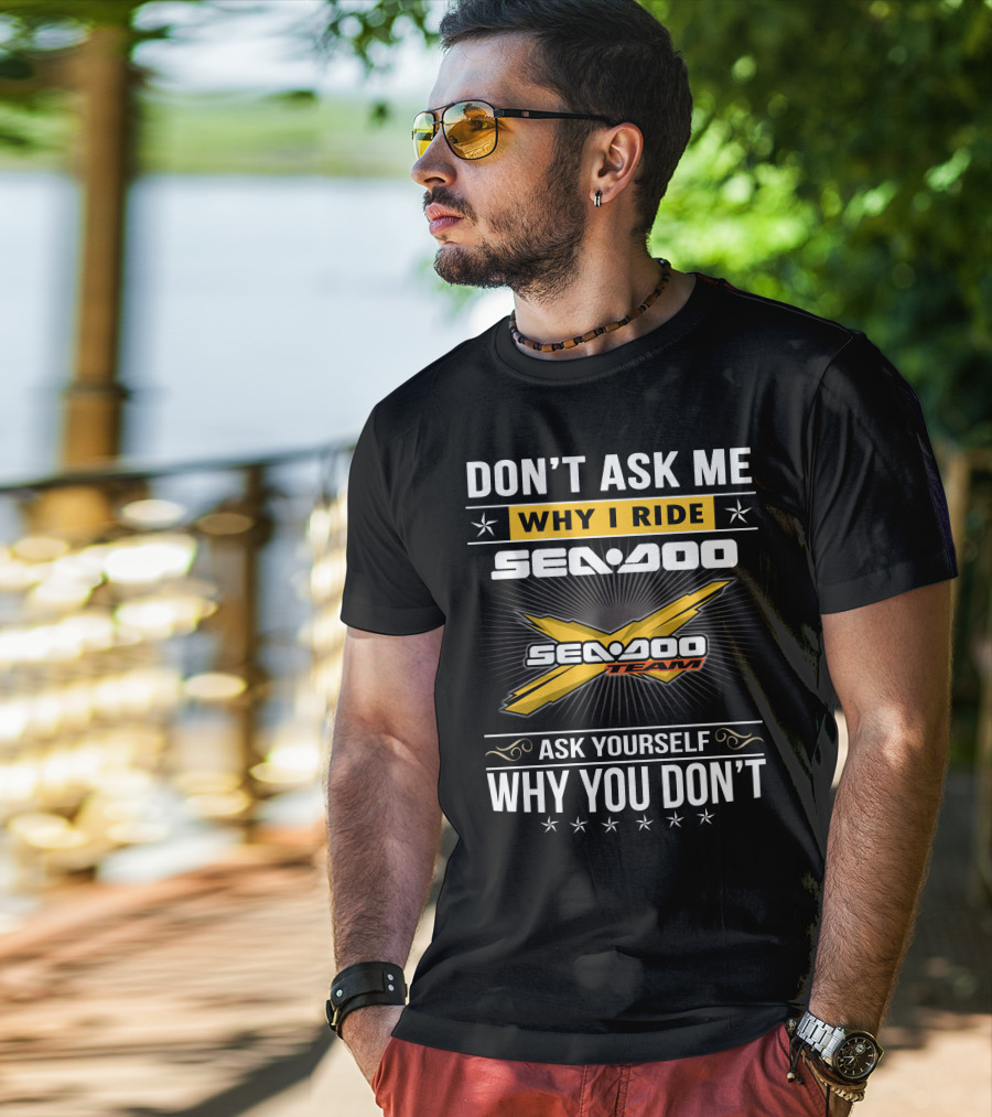 Don't Ask Me Why I Ride Sea-Doo Sea-Doo Team Ask Yourself Why You Don't T-Shirt