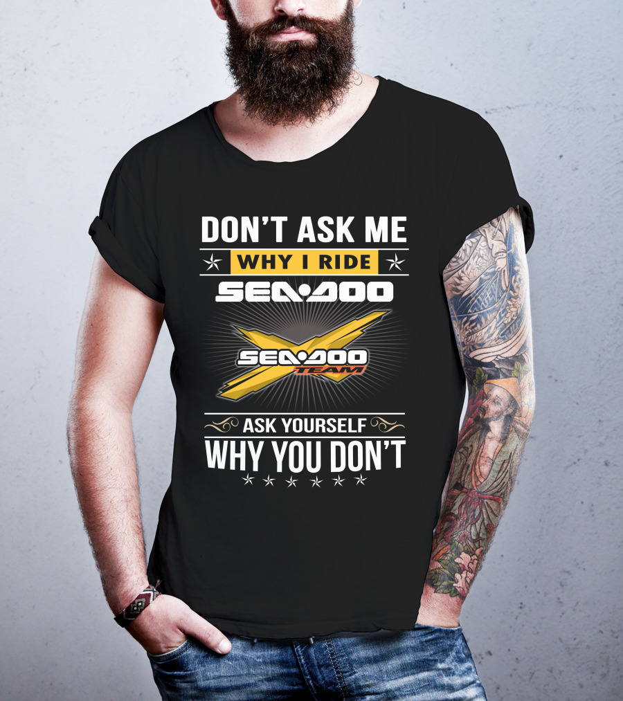 Don't Ask Me Why I Ride Sea-Doo Sea-Doo Team Ask Yourself Why You Don't T-Shirt