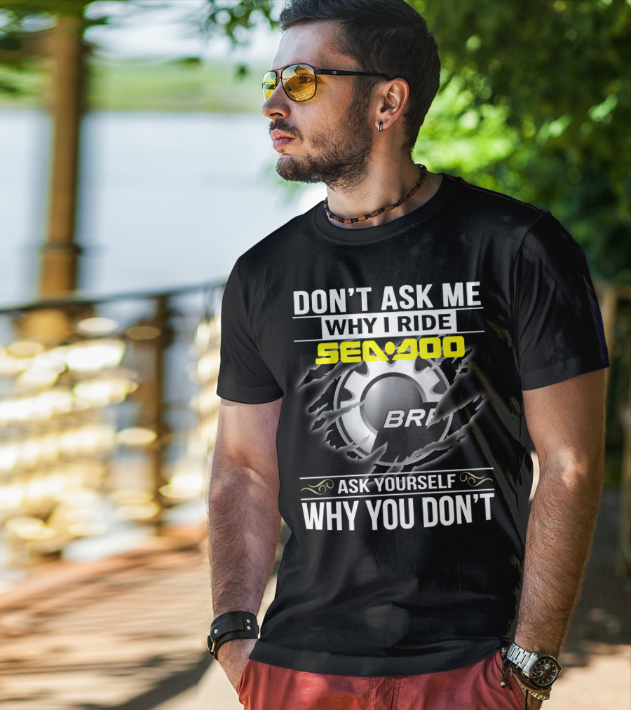 Don't Ask Me Why I Ride Sea-Doo Brp Ask Yourself Why You Don’t T-Shirt