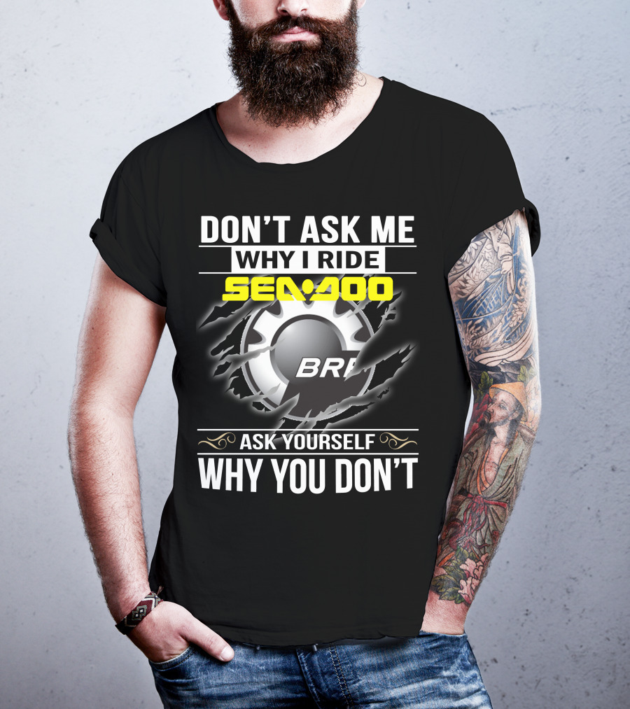 Don't Ask Me Why I Ride Sea-Doo Brp Ask Yourself Why You Don’t T-Shirt