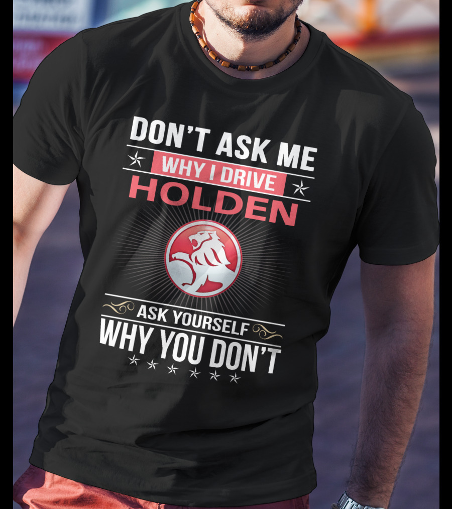 Don't Ask Me Why I Drive Holden Ask Yourself Why You Don't T-Shirt