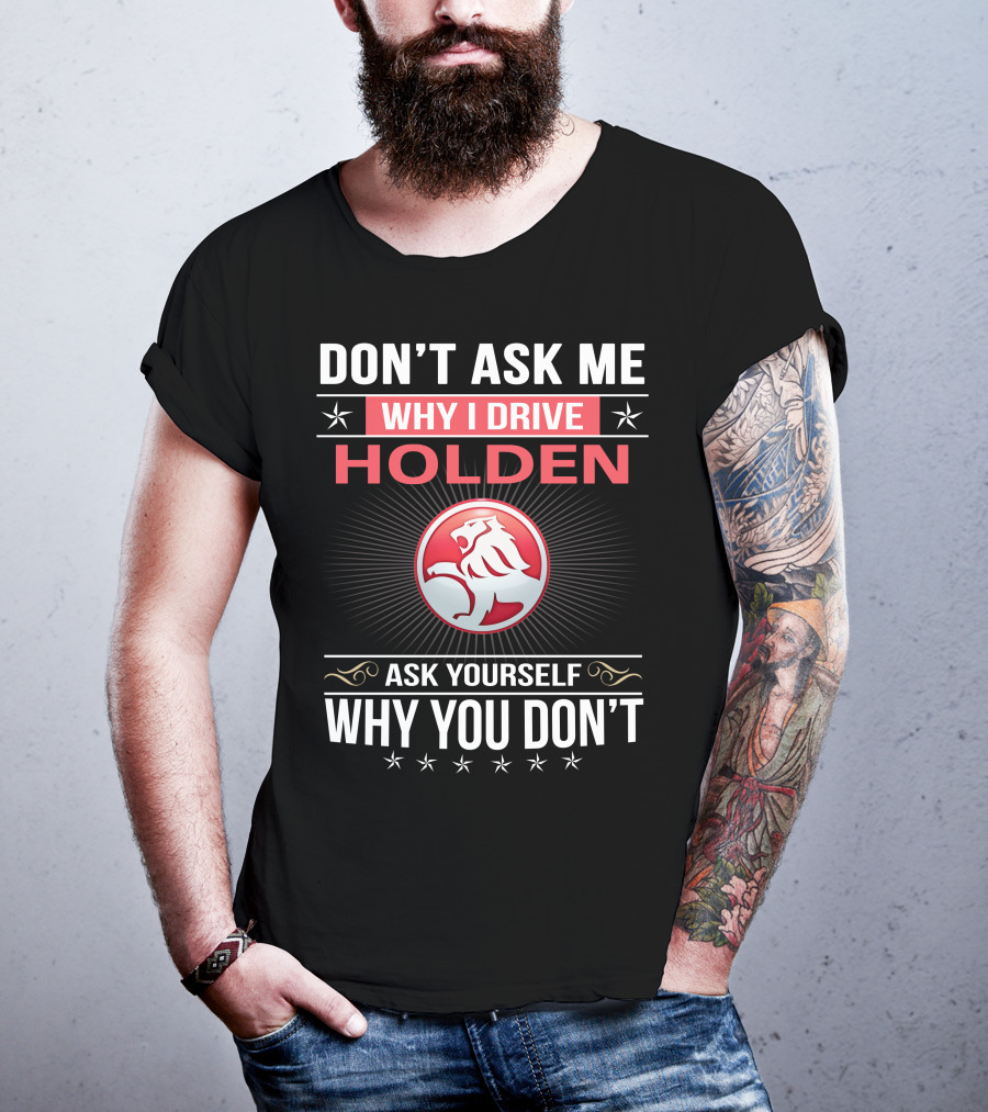 Don't Ask Me Why I Drive Holden Ask Yourself Why You Don't T-Shirt