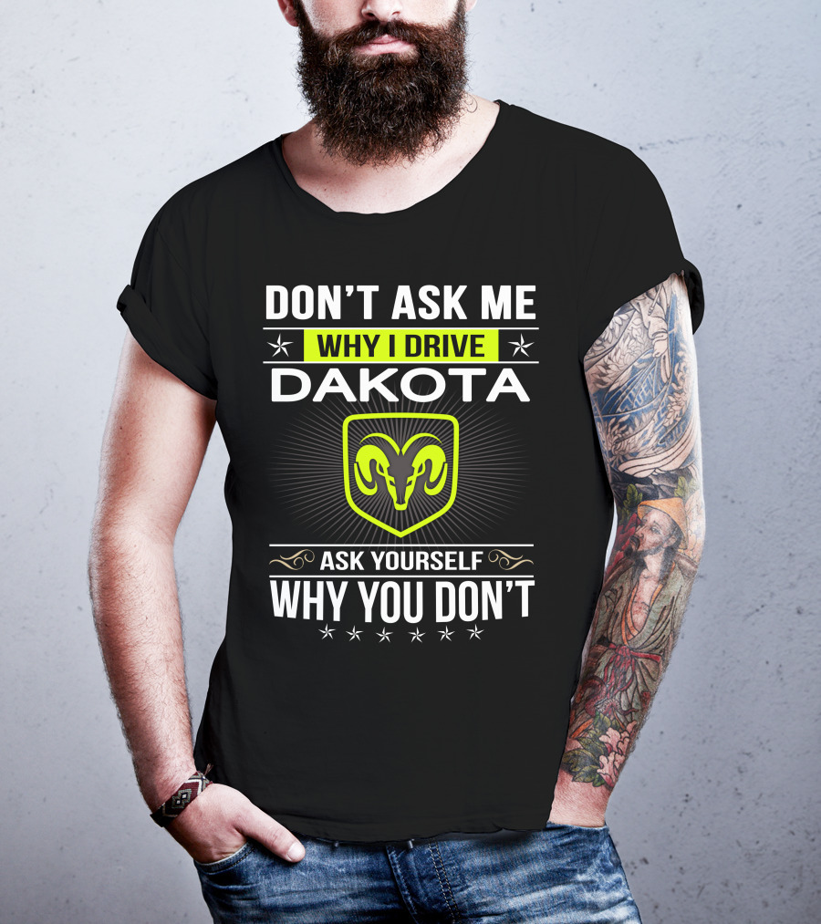 Don't Ask Me Why I Drive Dakota Ask Yourself Why You Don't T-Shirt