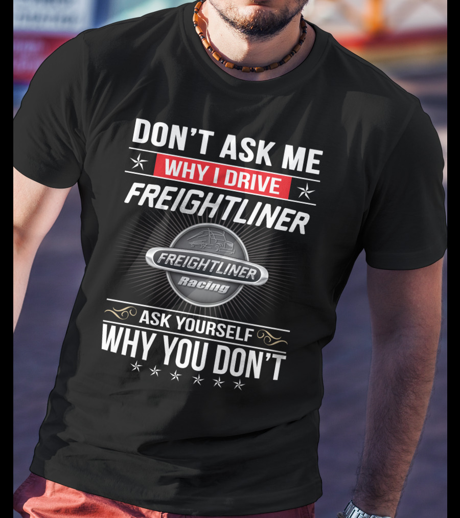 Don't Ask Me Why I Drive Freightliner Racing Ask Yourself Why You Don't T-Shirt