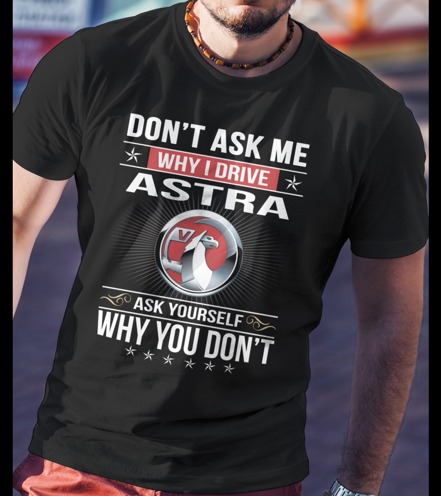 Don't Ask Me Why I Drive Astra Ask Yourself Why You Don't 03 Vauxhall T-Shirt