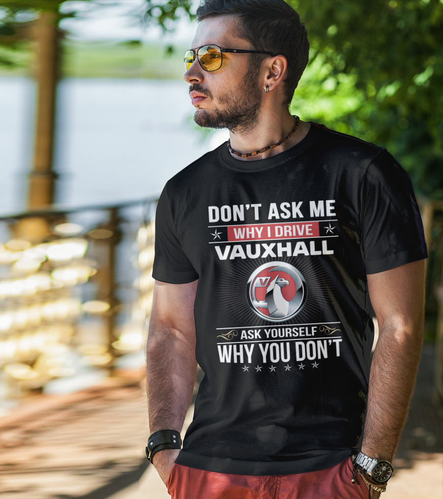 Don't Ask Me Why I Drive Vauxhall Ask Yourself Why You Don't T-Shirt