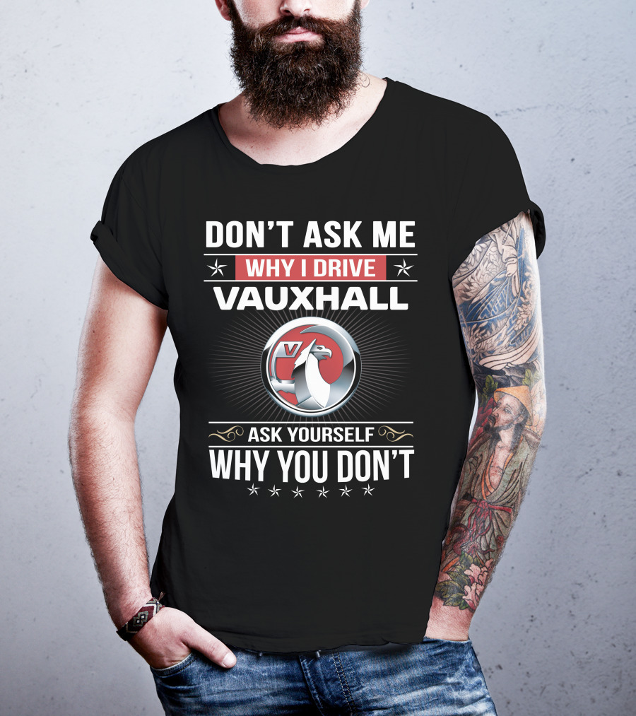 Don't Ask Me Why I Drive Vauxhall Ask Yourself Why You Don't T-Shirt