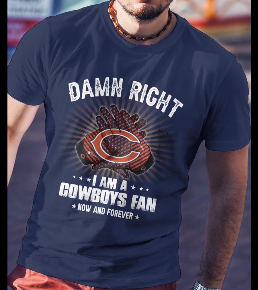 Damn Right I Am A Cowboys Fan Now And Forever Bears T-Shirt