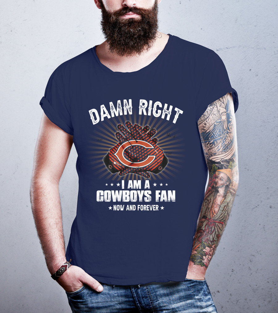 Damn Right I Am A Cowboys Fan Now And Forever Bears T-Shirt