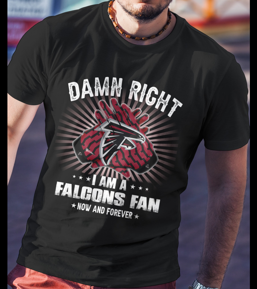 Damn Right I Am A Falcons Fan Now And Forever T-Shirt