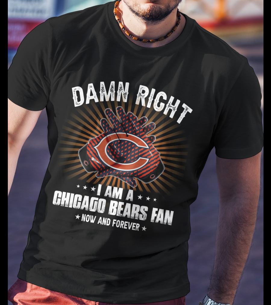 Damn Right I Am A Chicago Bears Fan Now And Forever T-Shirt