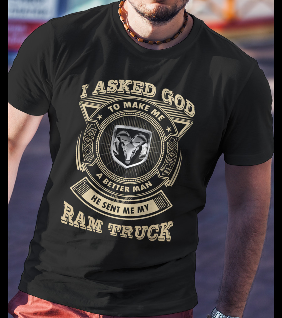 I Asked God To Make Me A Better Man He Sent Me My Ram Truck T-Shirt