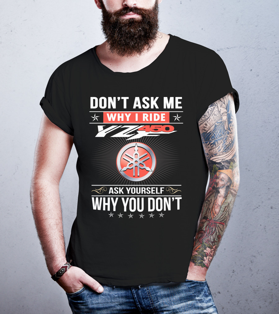 Don't Ask Me Why I Ride Yz450 Ask Yourself Why You Don't T-Shirt