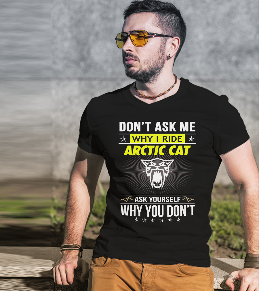 Don't Ask Me Why I Ride Arctic Cat Ask Yourself Why You Don't T-Shirt