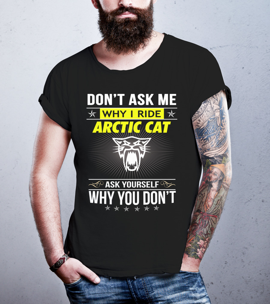 Don't Ask Me Why I Ride Arctic Cat Ask Yourself Why You Don't T-Shirt