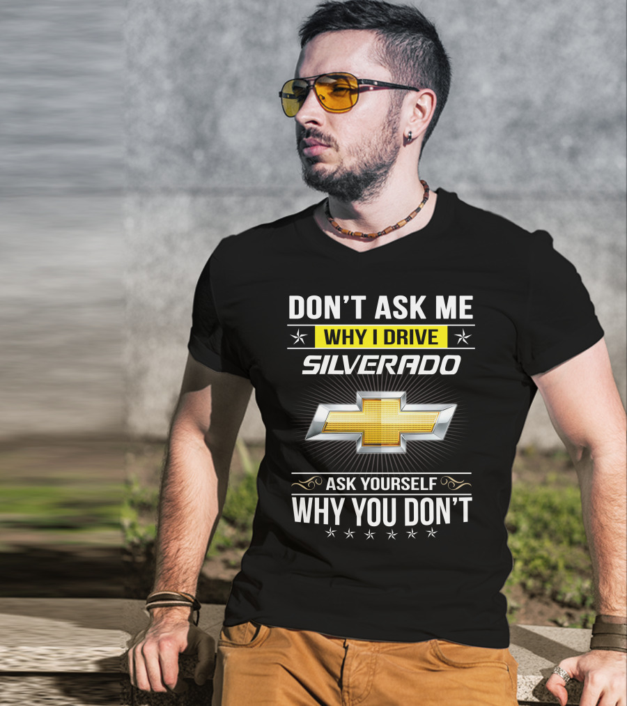 Don't Ask Me Why I Drive Silverado Chevrolet Ask Yourself Why You Don't T-Shirt