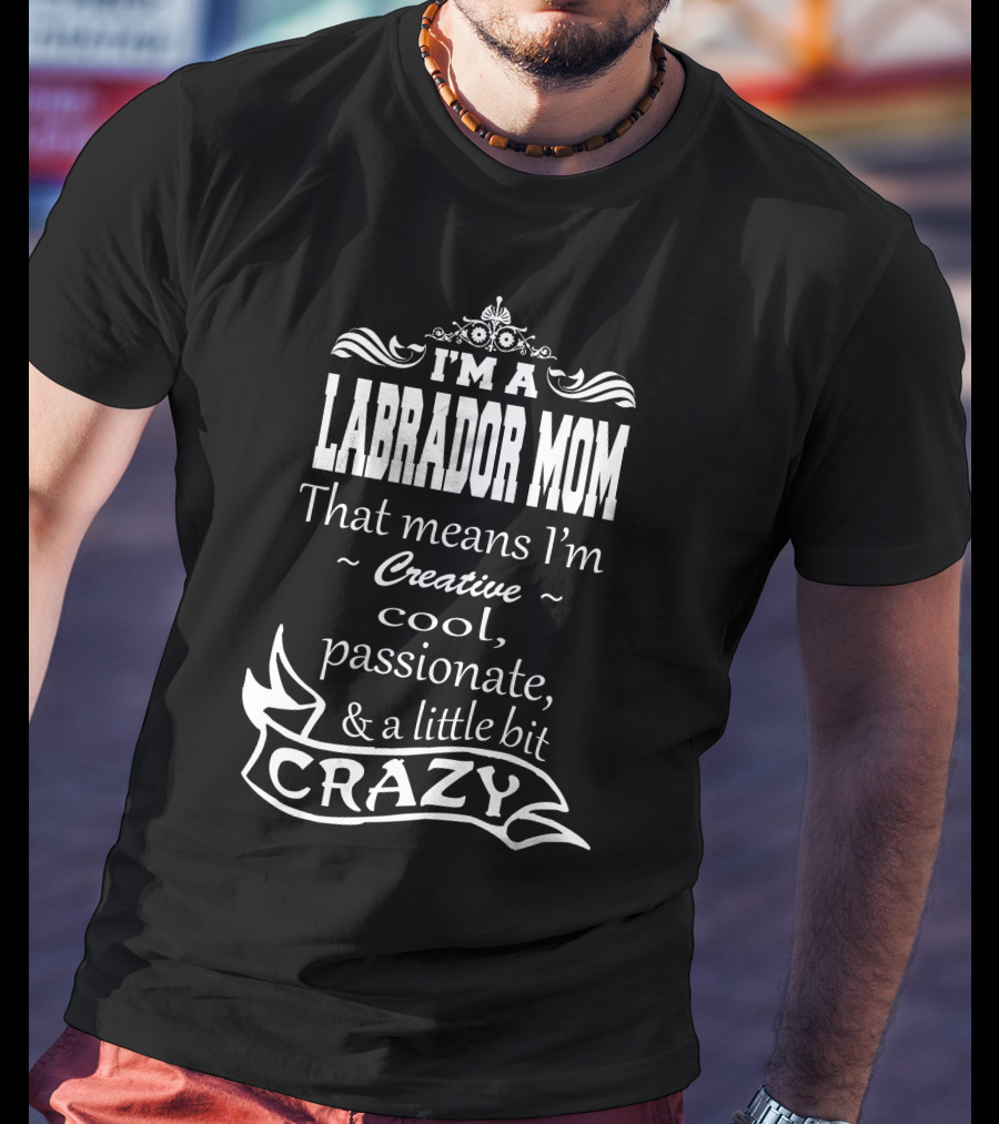 I'm A Labrador Mom That Means I'm Creative Cool Passionate And A Little Bit Crazy T-Shirt