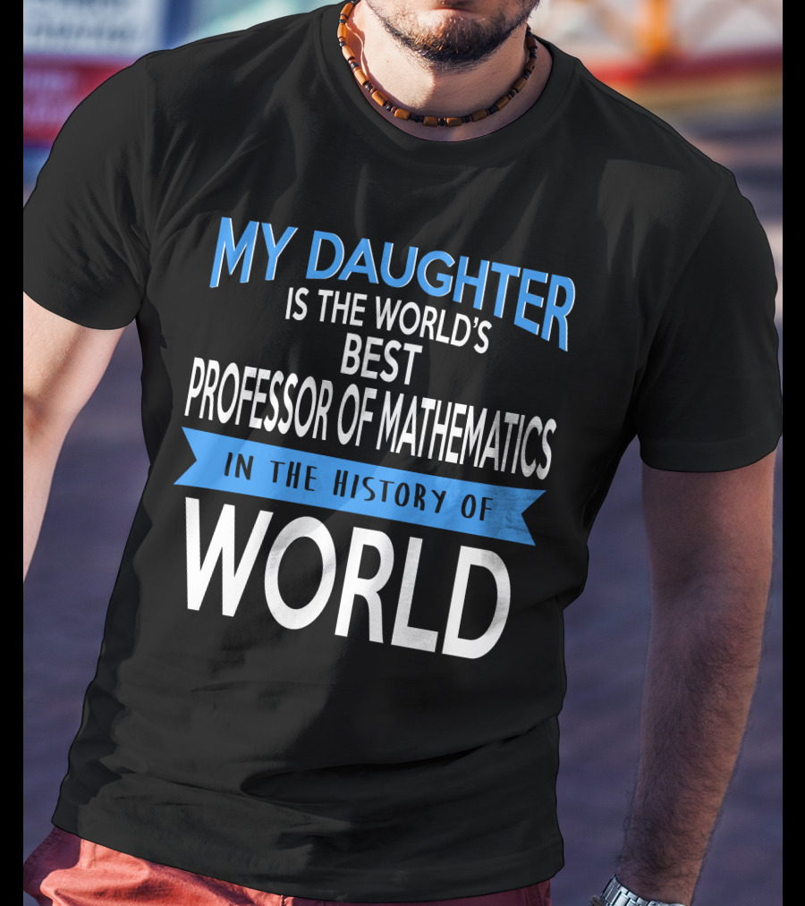 My Daughter Is The World's Best Professor Of Mathematics In The History Of World T-Shirt