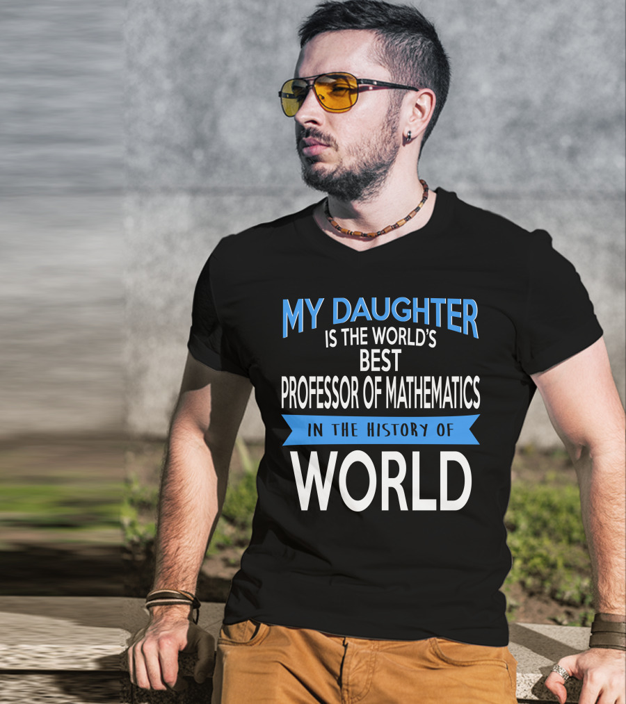 My Daughter Is The World's Best Professor Of Mathematics In The History Of World T-Shirt