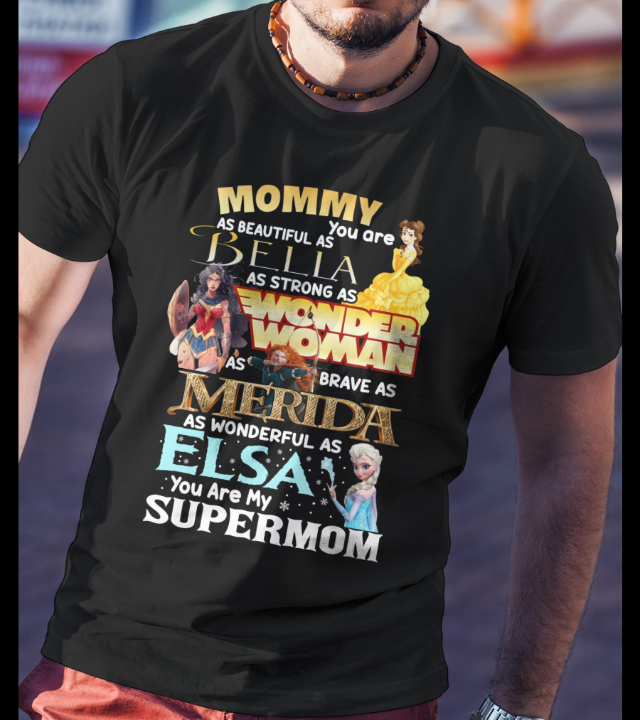 Mommy You Are As Beautiful As Bella As Strong As Wonder Woman As Brave As Merida As Wonderful As Elsa You Are My Supermom T-Shirt