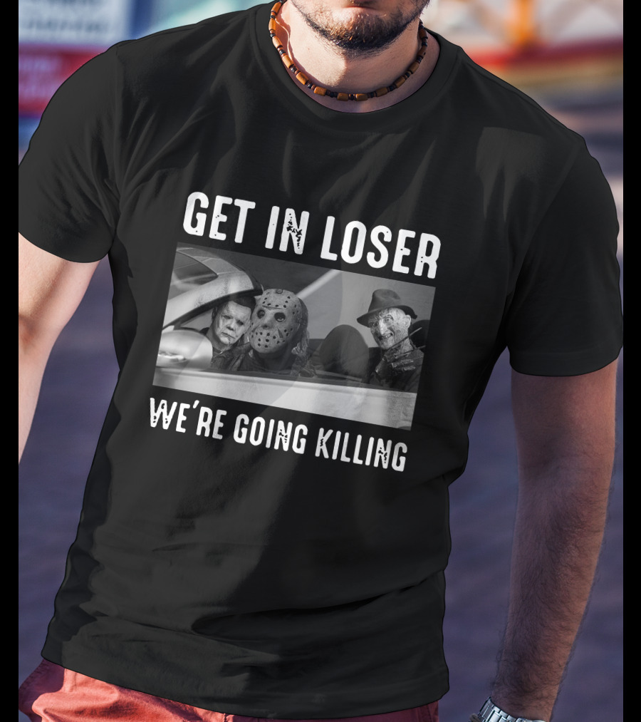 Get In Loser We're Going Killing Only Today Freddy Jason Michael T-Shirt