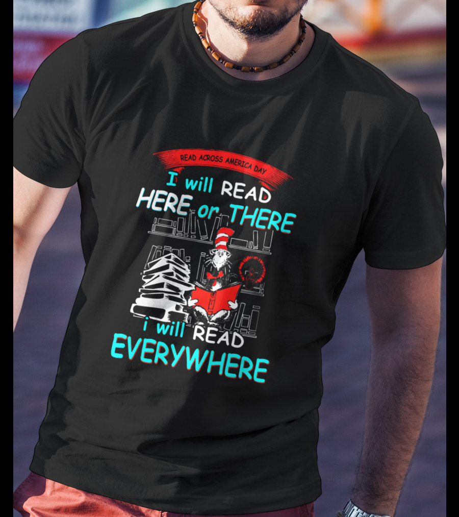 Read Across America Day I Will Read Here Or There I Will Read Everywhere Dr Seuss Cat In The Hat T-Shirt