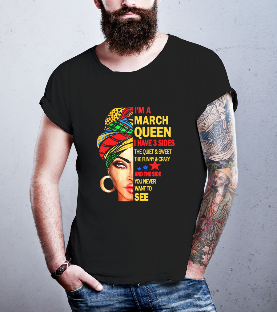 I'm A March Queen I Have 3 Sides The Quiet & Sweet The Funny & Crazy And The Side You Never Want To See T-Shirt
