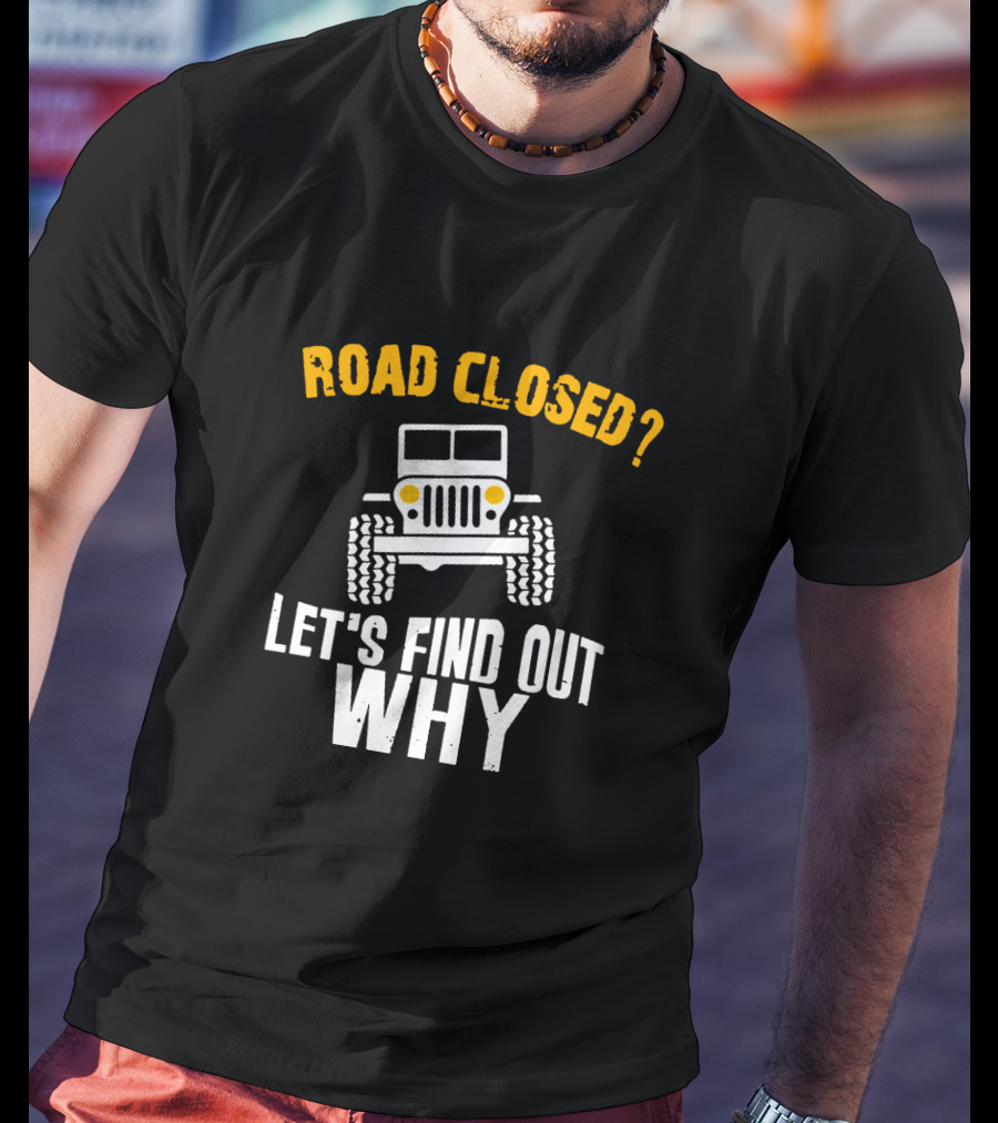Road Closed? Jeep Adventure Let's Find Out Why T-Shirt