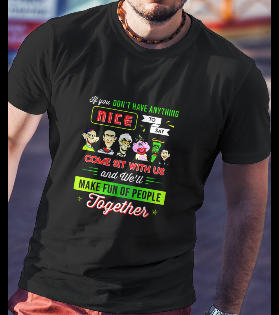 Deconstructing Humor With Jeff Dunham Puppets: If You Don't Have Anything Nice To Say, Come Sit With Us And We'll Make Fun Of People Together T-Shirt