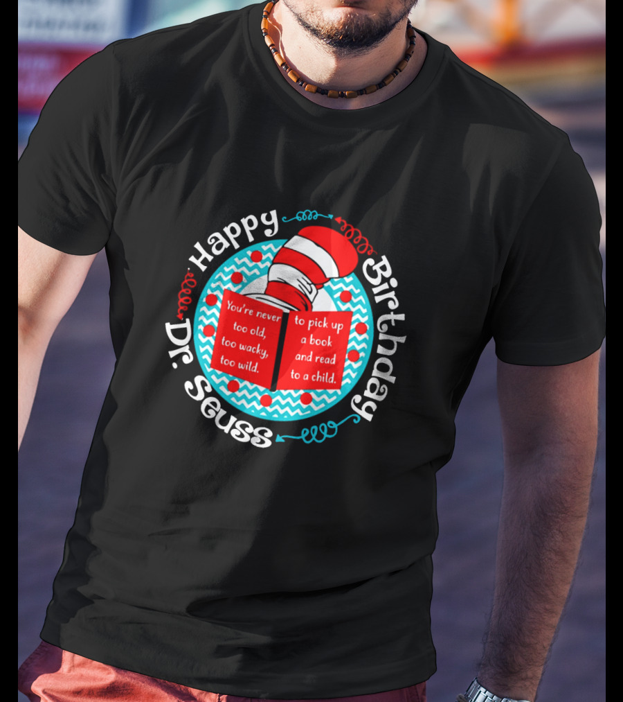 Happy Birthday Dr Seuss You're Never Too Old Too Wacky Too Wild To Pick Up A Book And Read To A Child T-Shirt