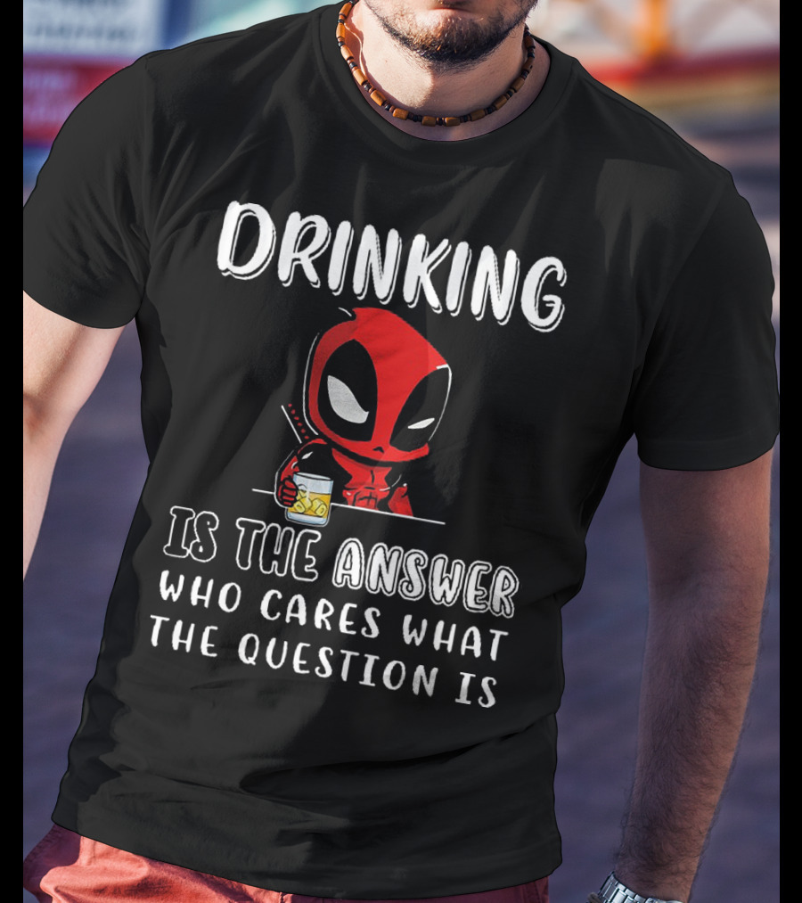 Deadpool Drinking Is The Answer Who Cares What The Question Is T-Shirt