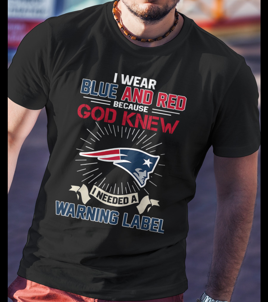 I Wear Blue And Red Because God Knew I Needed A New England Patriots Warning Label T-Shirt