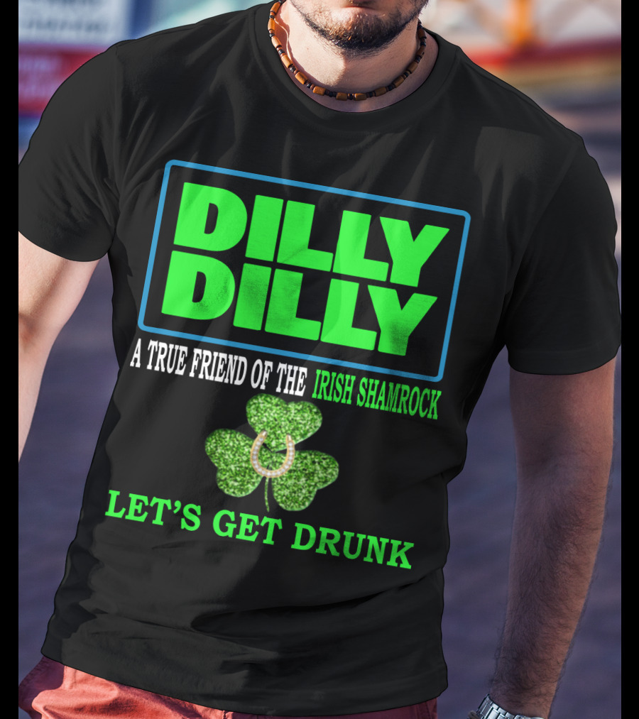 Dilly Dilly A True Friend Of The Irish Shamrock Let's Get Drunk St Patricks Day T-Shirt