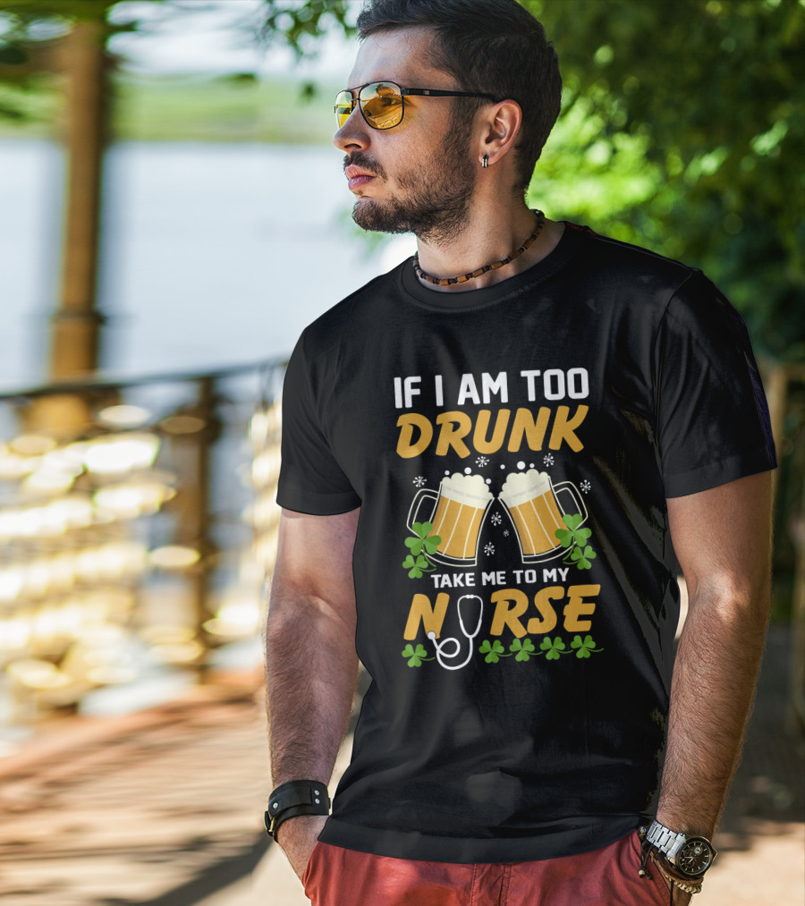 If I Am Too Drunk Take Me To My Nurse Patrick's Day Beer Mugs And Shamrocks T-Shirt
