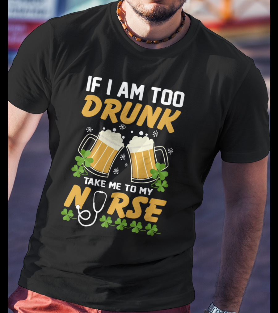 If I Am Too Drunk Take Me To My Nurse Patrick's Day Beer Mugs And Shamrocks T-Shirt