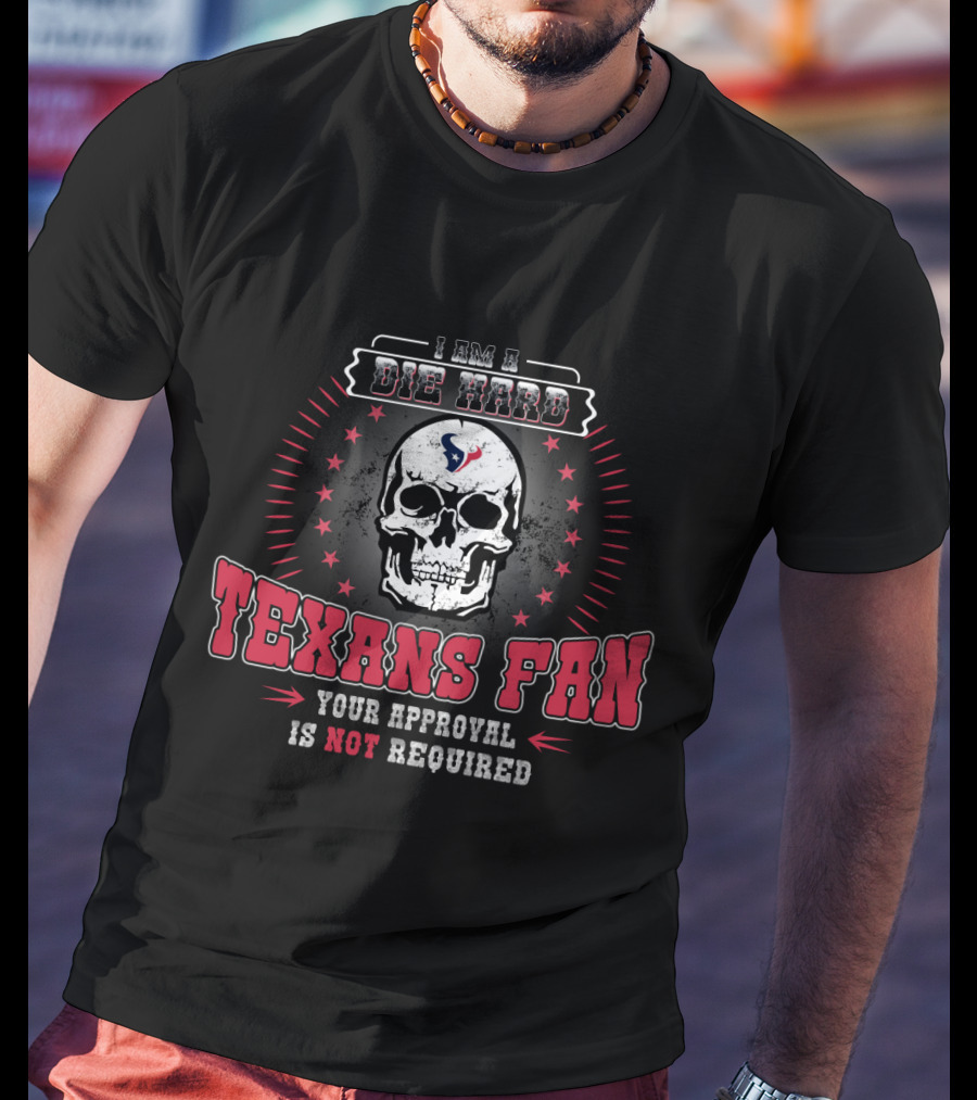 I Am A Die Hard Texans Fan Your Approval Is Not Required T-Shirt