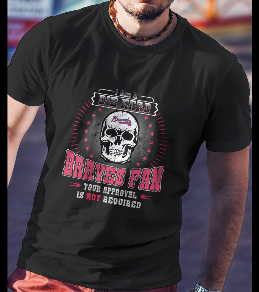 I Am A Die Hard Braves Fan Your Approval Is Not Required T-Shirt