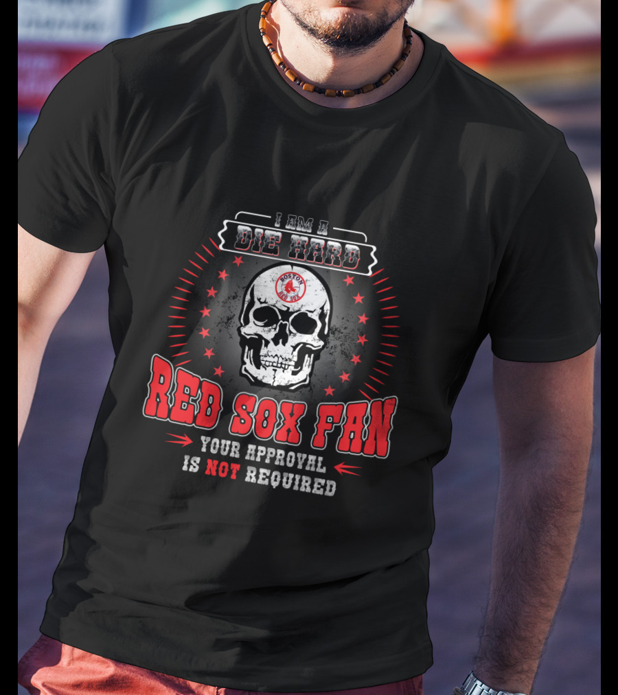 I Am A Die Hard Boston Red Sox Fan Your Approval Is Not Required T-Shirt