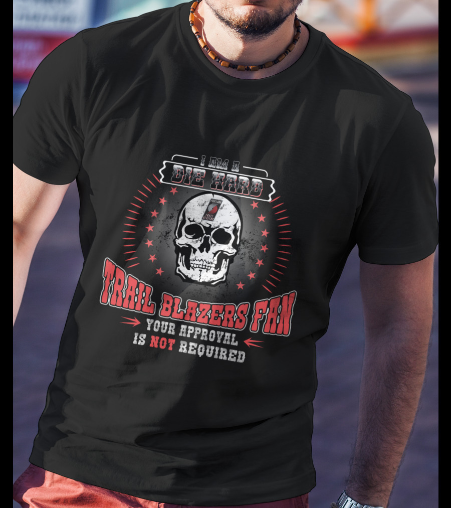 I Am A Die Hard Trail Blazers Fan Your Approval Is Not Required T-Shirt