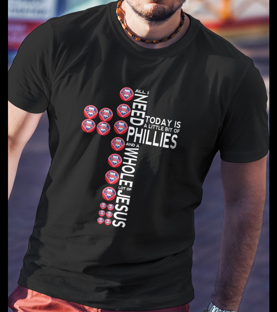 All I Need Today Is A Little Bit Of Phillies And A Whole Lot Of Jesus T-Shirt