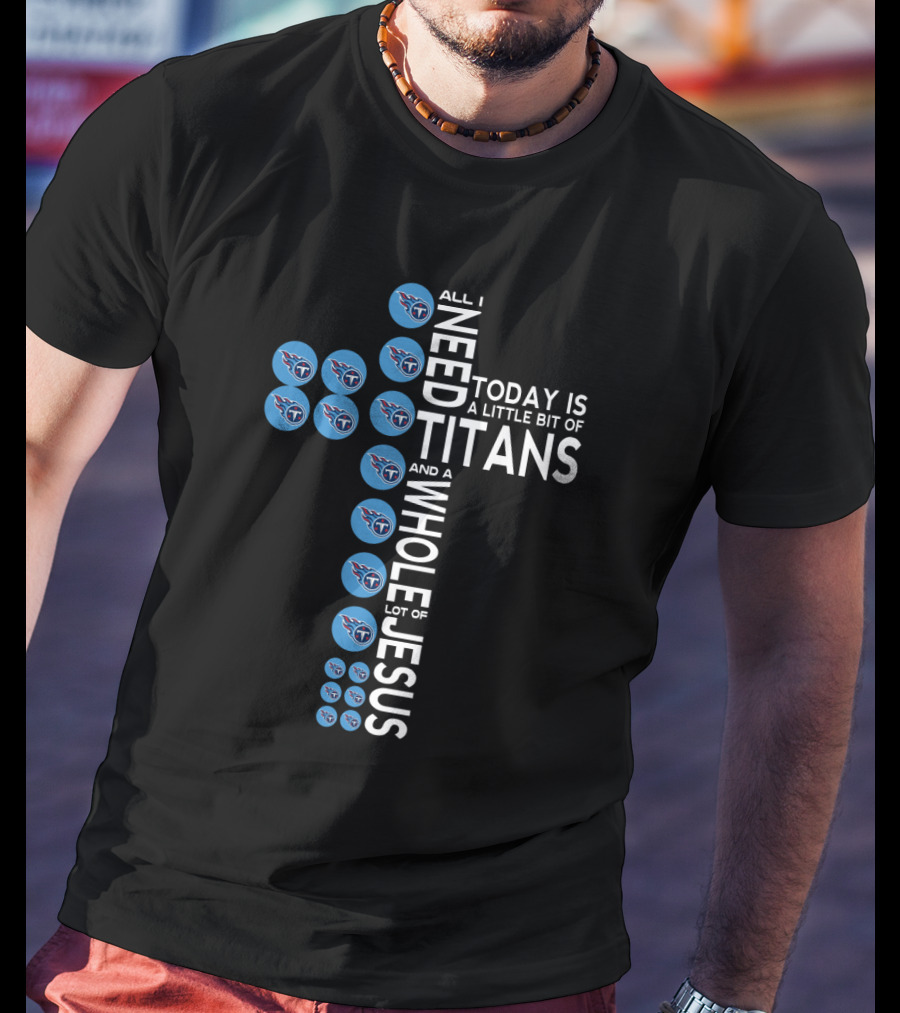 All I Need Today Is A Little Bit Of Titans And A Whole Lot Of Jesus T-Shirt