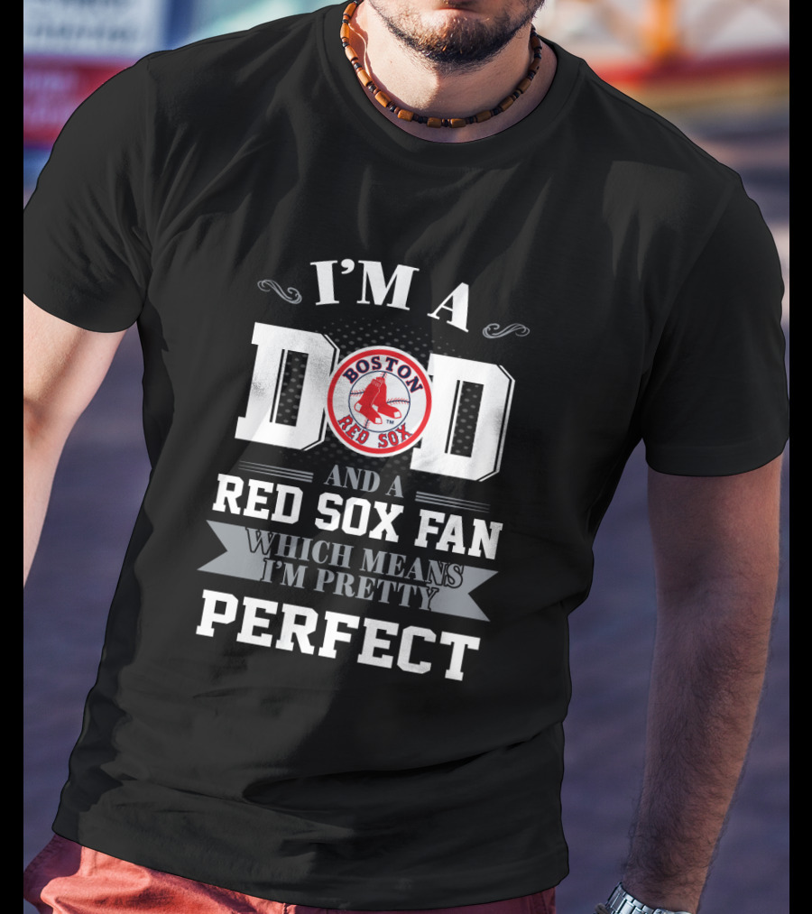 I'm A Dad And A Boston Red Sox Fan Which Means I'm Pretty Perfect T-Shirt