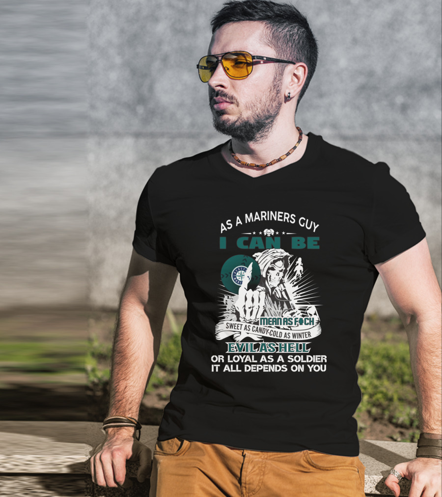 As A Mariners Guy I Can Be Mean As F Sweet As Candy Cold As Winter Evil As Hell Or Loyal As A Soldier It All Depends On You T-Shirt