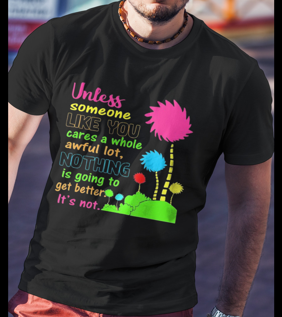 Unless Someone Like You Earth Day Cares Nothing Is Going To Get Better It's Not T-Shirt