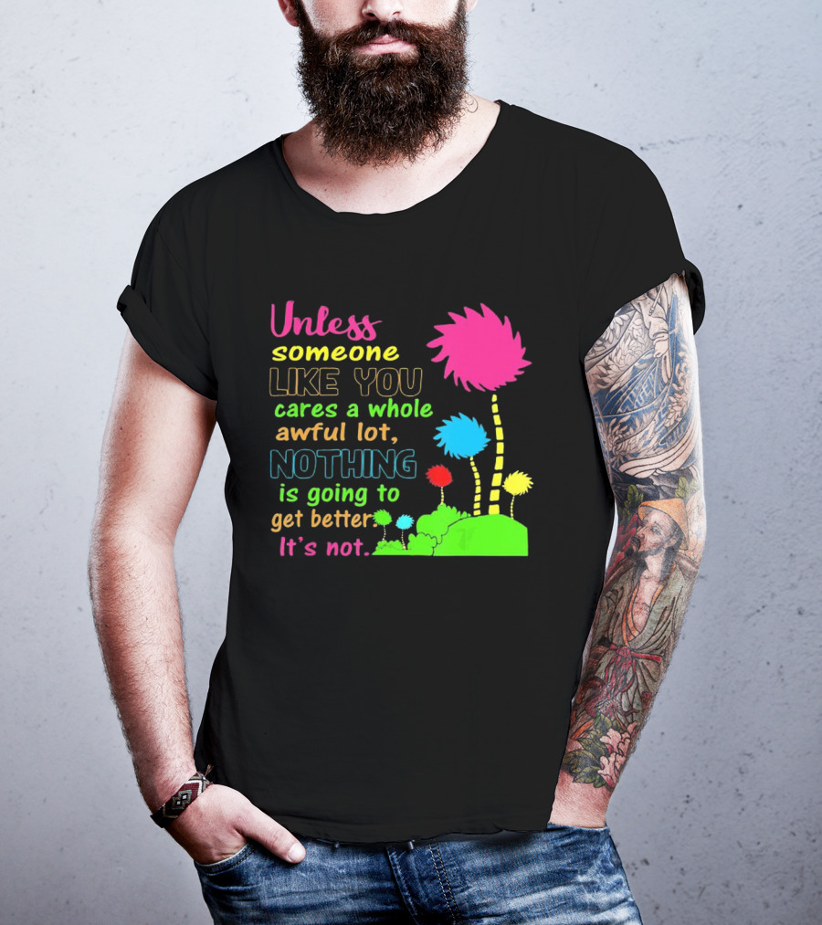 Unless Someone Like You Earth Day Cares Nothing Is Going To Get Better It's Not T-Shirt