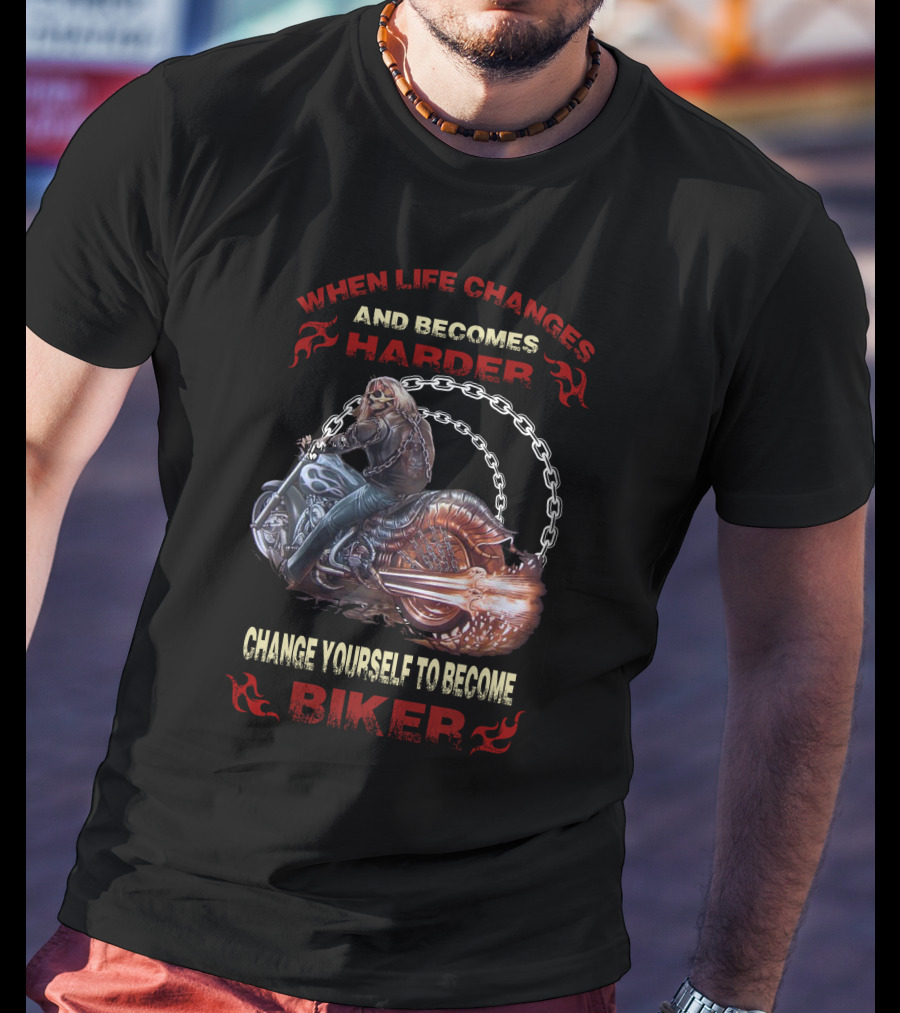 When Life Changes And Becomes Harder Change Yourself To Become Biker T-Shirt