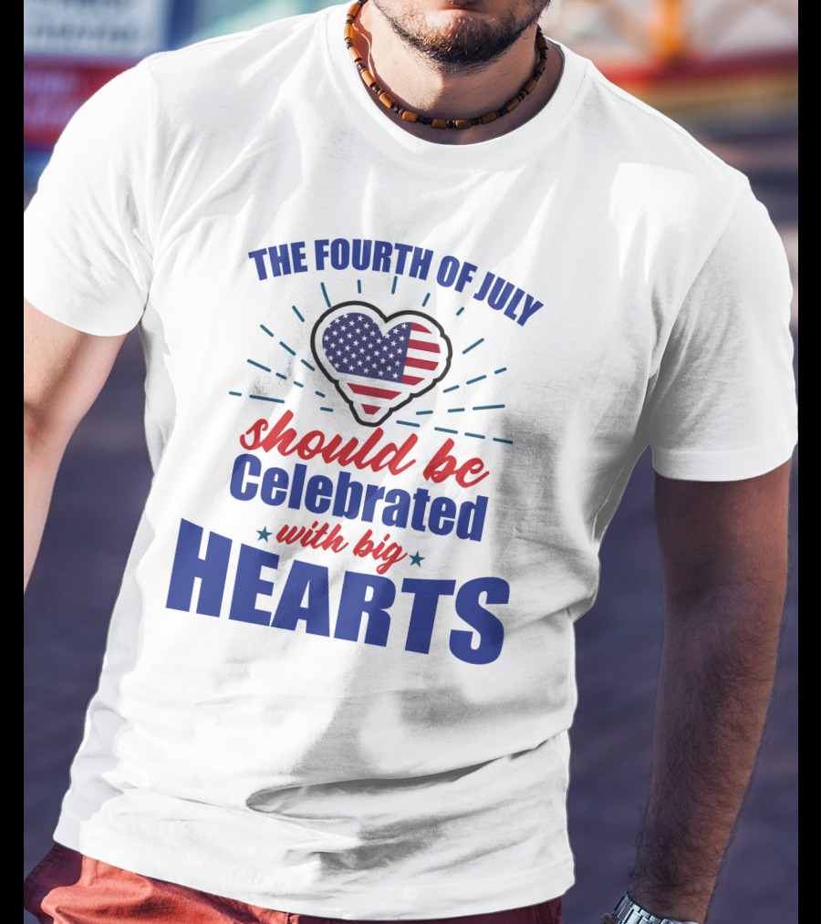 The Fourth Of July Should Be Celebrated With Big Hearts T-Shirt
