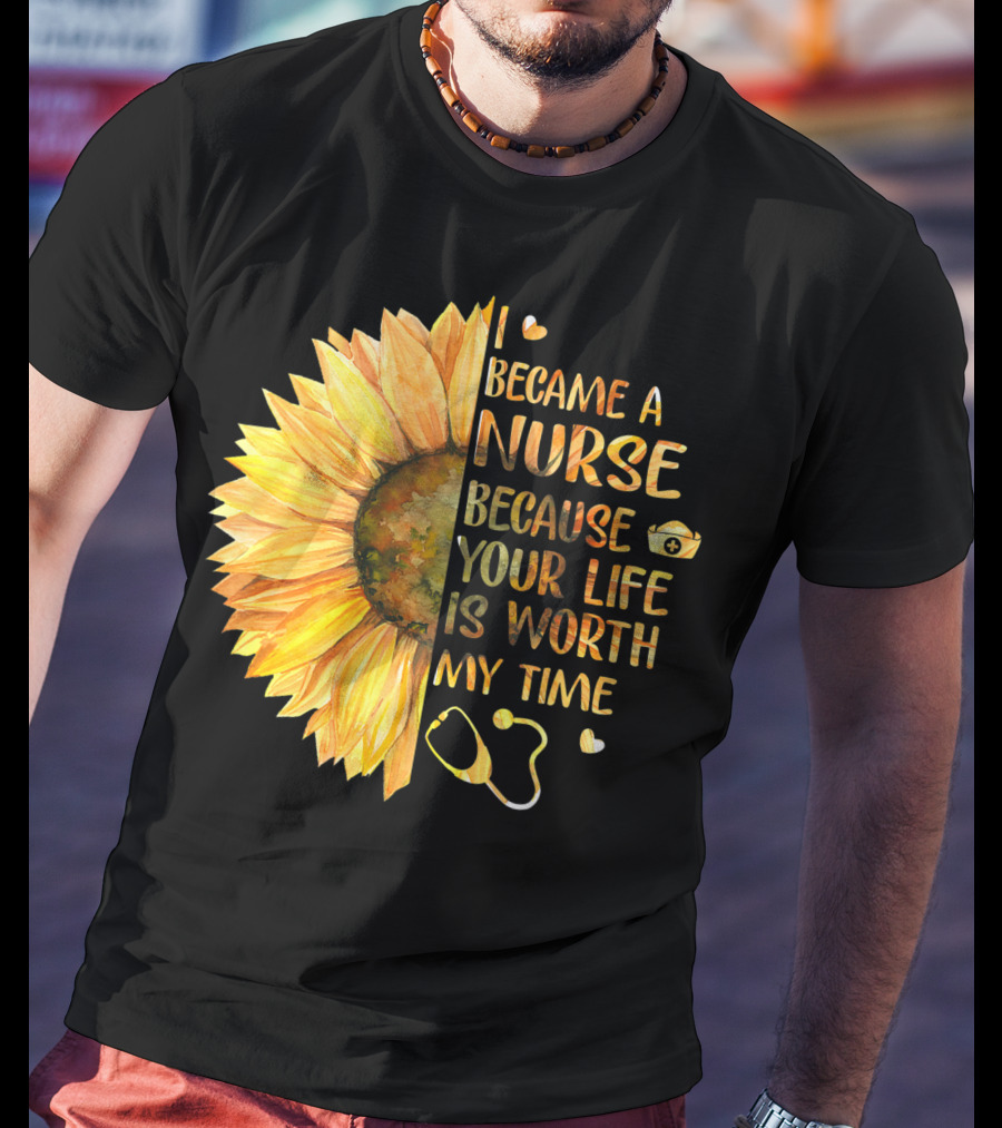 I Became A Nurse Because Your Life Is Worth My Time Sunflower Stethoscope Heart T-Shirt