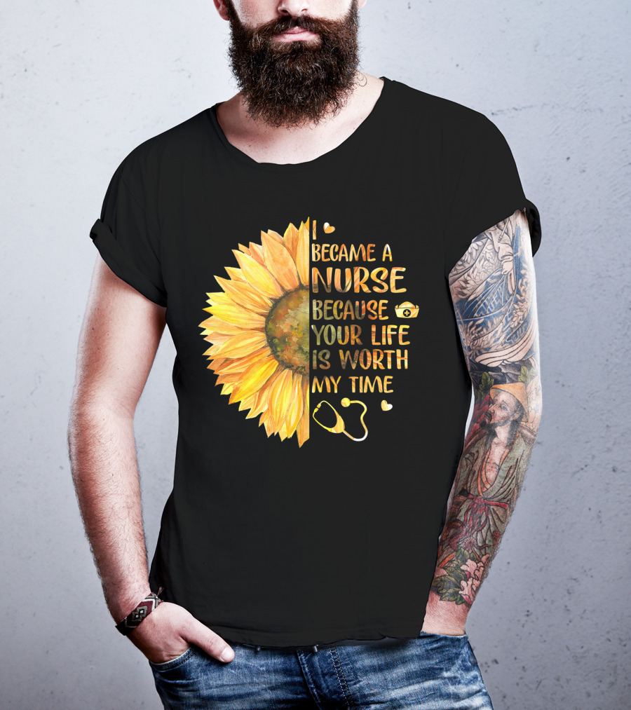 I Became A Nurse Because Your Life Is Worth My Time Sunflower Stethoscope Heart T-Shirt