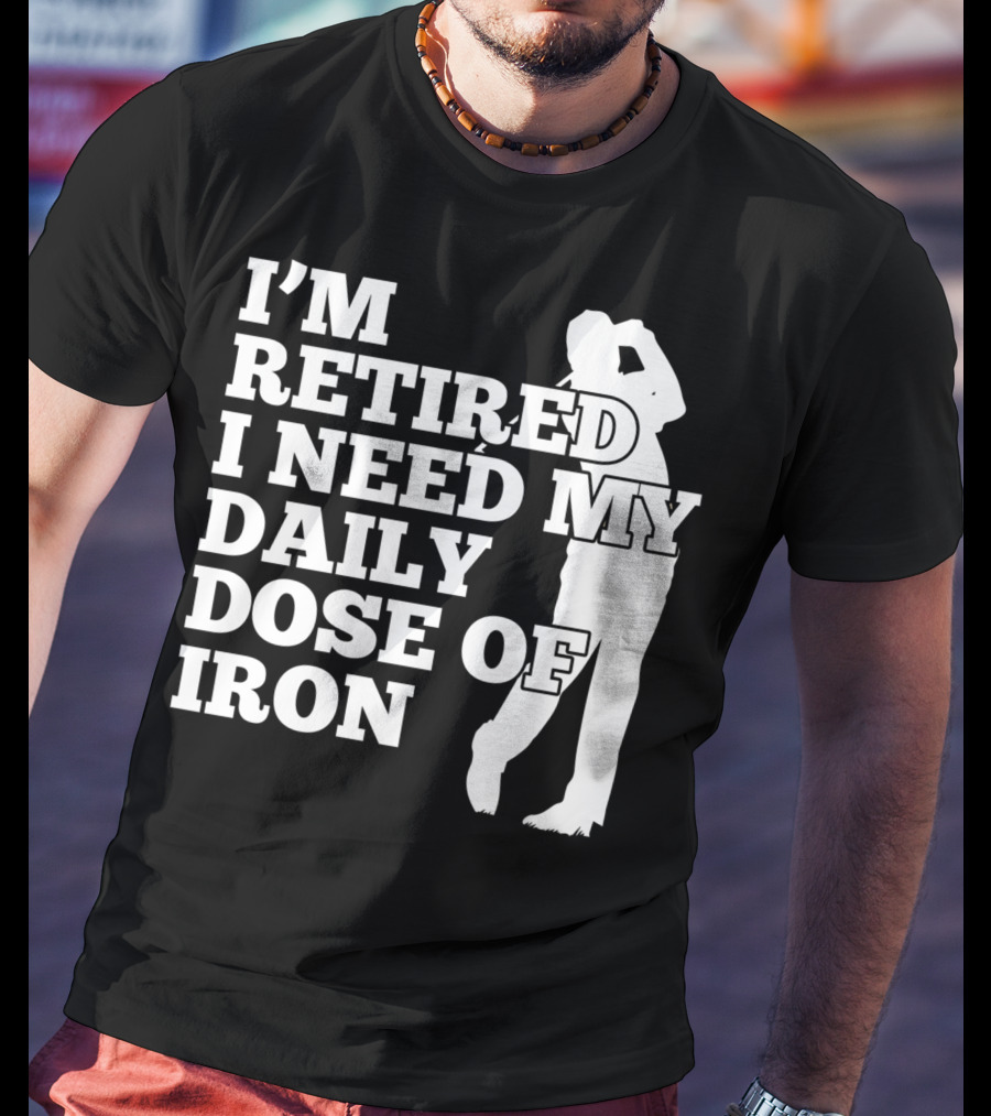 I'm Retired I Need My Daily Dose Of Iron Golfer T-Shirt